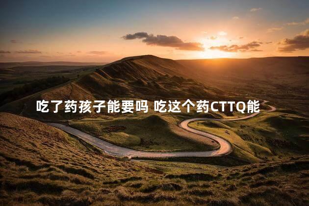 吃了药孩子能要吗 吃这个药CTTQ能要孩子吗